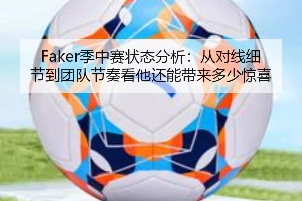Faker季中赛状态分析：从对线细节到团队节奏看他还能带来多少惊喜
