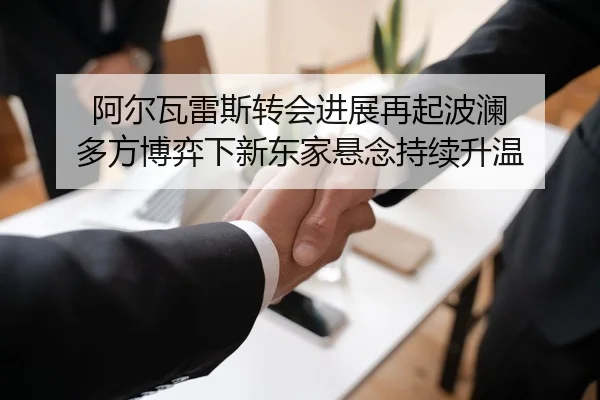 阿尔瓦雷斯转会进展再起波澜 多方博弈下新东家悬念持续升温